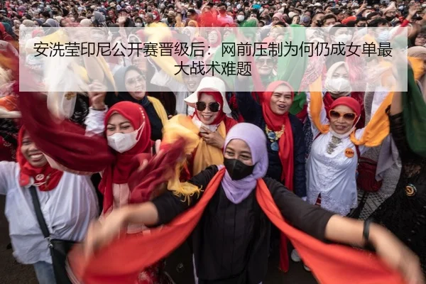 安洗莹印尼公开赛晋级后：网前压制为何仍成女单最大战术难题