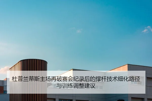 杜普兰蒂斯主场再破赛会纪录后的撑杆技术细化路径与训练调整建议