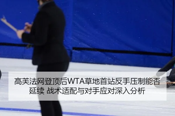 高芙法网登顶后WTA草地首站反手压制能否延续 战术适配与对手应对深入分析