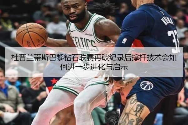 杜普兰蒂斯巴黎钻石联赛再破纪录后撑杆技术会如何进一步进化与启示