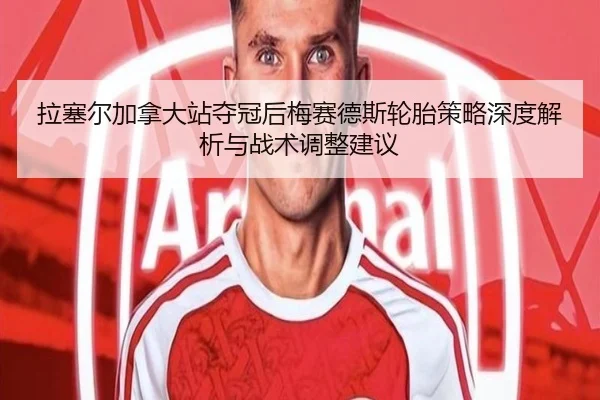 拉塞尔加拿大站夺冠后梅赛德斯轮胎策略深度解析与战术调整建议